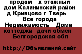 продам 2-х этажный дом,Калининский район,д.Кривцово(г.Тверь) - Все города Недвижимость » Дома, коттеджи, дачи обмен   . Белгородская обл.